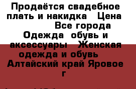 Продаётся свадебное плать и накидка › Цена ­ 17 000 - Все города Одежда, обувь и аксессуары » Женская одежда и обувь   . Алтайский край,Яровое г.